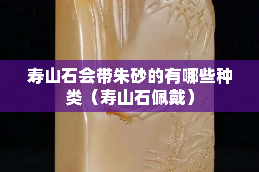 寿山石会带朱砂的有哪些种类（寿山石佩戴）