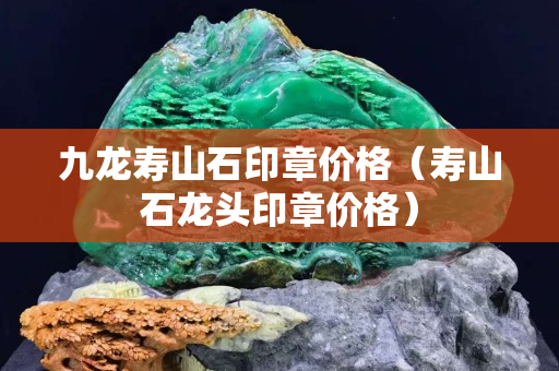 九龙寿山石印章价格（寿山石龙头印章价格）