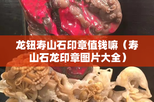 龙钮寿山石印章值钱嘛（寿山石龙印章图片大全）