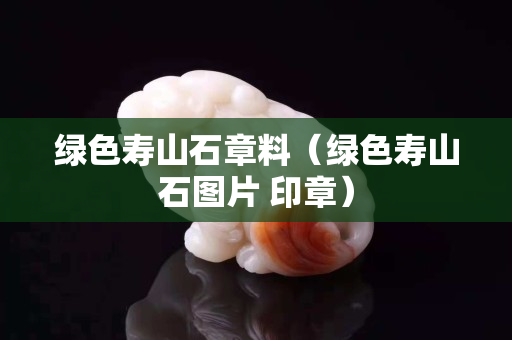 绿色寿山石章料（绿色寿山石图片 印章）
