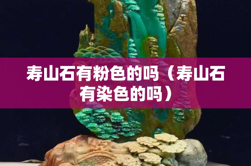 寿山石有粉色的吗（寿山石有染色的吗）