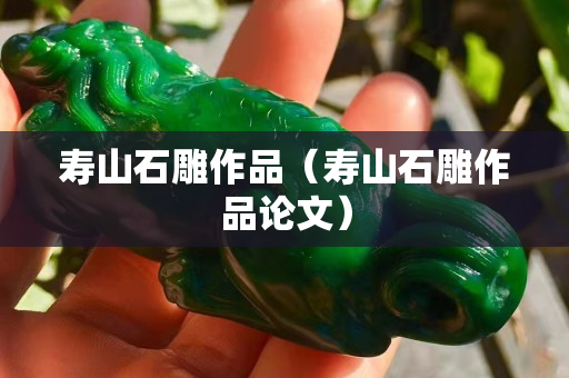 寿山石雕作品（寿山石雕作品论文）