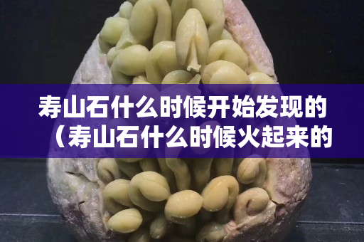 寿山石什么时候开始发现的（寿山石什么时候火起来的）
