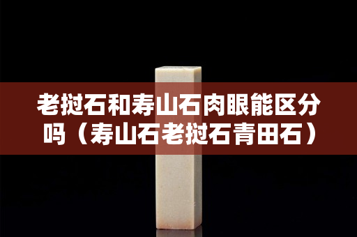 老挝石和寿山石肉眼能区分吗（寿山石老挝石青田石）