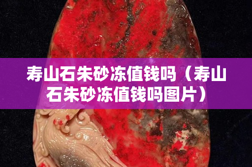 寿山石朱砂冻值钱吗（寿山石朱砂冻值钱吗图片）