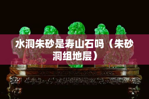 水洞朱砂是寿山石吗（朱砂洞组地层）