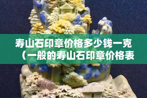 寿山石印章价格多少钱一克（一般的寿山石印章价格表）