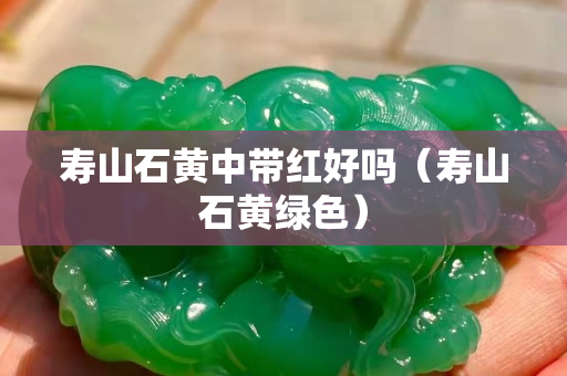 寿山石黄中带红好吗（寿山石黄绿色）