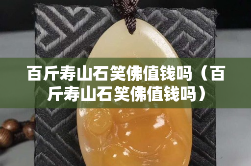 百斤寿山石笑佛值钱吗（百斤寿山石笑佛值钱吗）