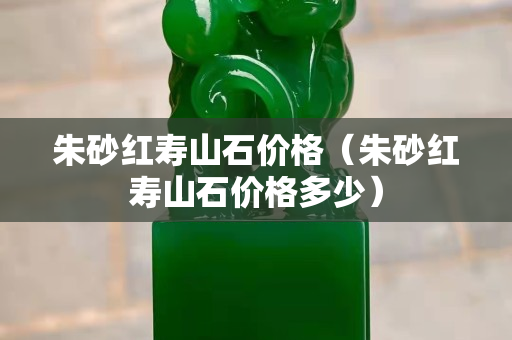 朱砂红寿山石价格（朱砂红寿山石价格多少）
