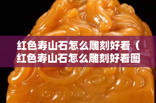 红色寿山石怎么雕刻好看（红色寿山石怎么雕刻好看图片）