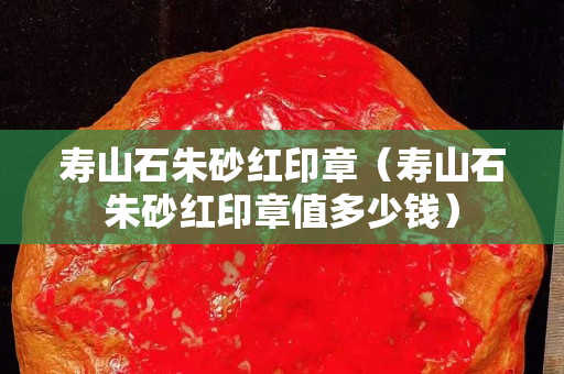 寿山石朱砂红印章（寿山石朱砂红印章值多少钱）