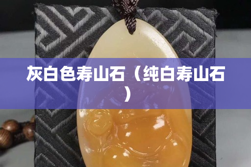 灰白色寿山石（纯白寿山石）