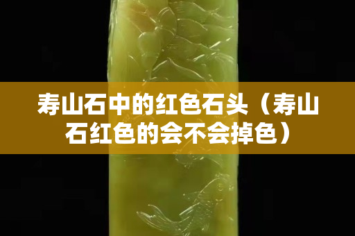 寿山石中的红色石头（寿山石红色的会不会掉色）