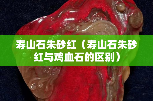 寿山石朱砂红（寿山石朱砂红与鸡血石的区别）