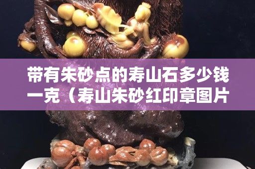 带有朱砂点的寿山石多少钱一克（寿山朱砂红印章图片）