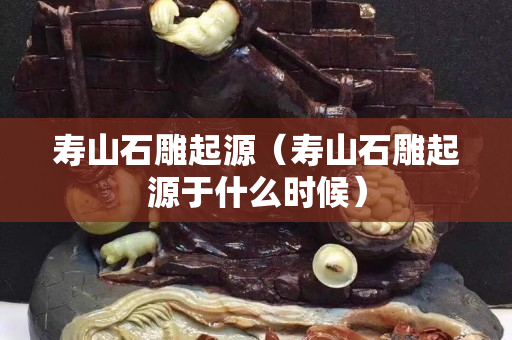 寿山石雕起源（寿山石雕起源于什么时候）
