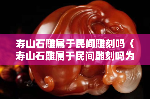寿山石雕属于民间雕刻吗（寿山石雕属于民间雕刻吗为什么）