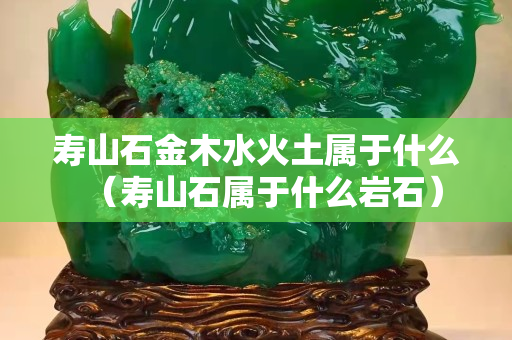 寿山石金木水火土属于什么（寿山石属于什么岩石）