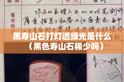黑寿山石打灯透绿光是什么（黑色寿山石稀少吗）