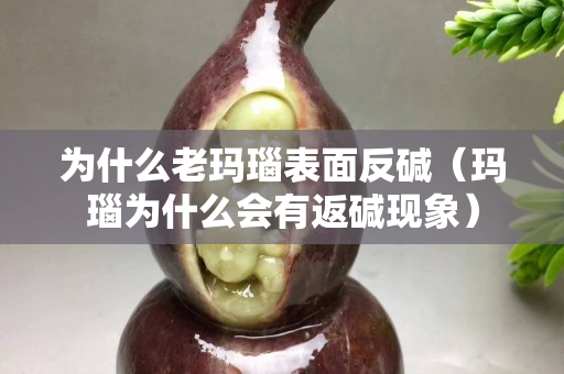 为什么老玛瑙表面反碱（玛瑙为什么会有返碱现象）