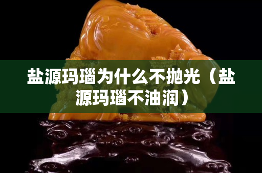 盐源玛瑙为什么不抛光（盐源玛瑙不油润）