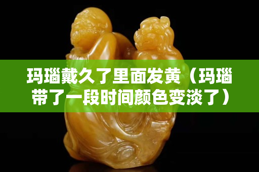玛瑙戴久了里面发黄（玛瑙带了一段时间颜色变淡了）