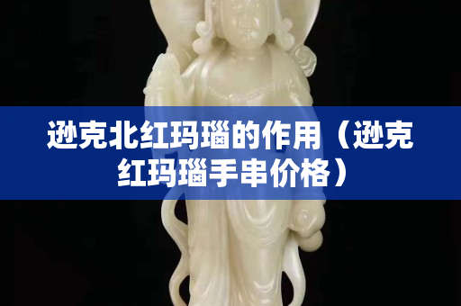 逊克北红玛瑙的作用（逊克红玛瑙手串价格）