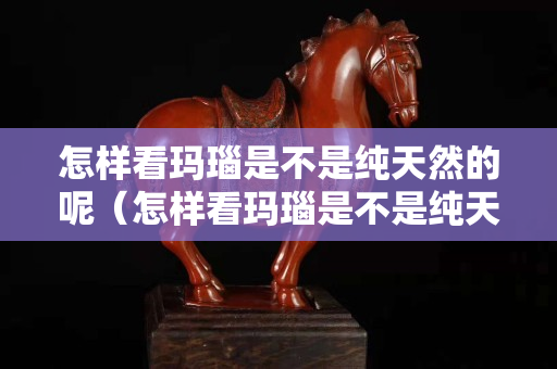 怎样看玛瑙是不是纯天然的呢（怎样看玛瑙是不是纯天然的呢图片）