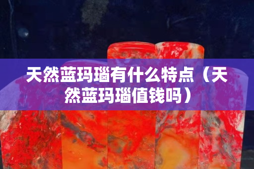天然蓝玛瑙有什么特点（天然蓝玛瑙值钱吗）