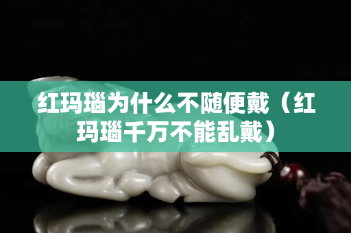 红玛瑙为什么不随便戴（红玛瑙千万不能乱戴）
