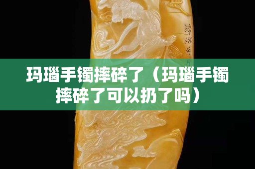玛瑙手镯摔碎了（玛瑙手镯摔碎了可以扔了吗）