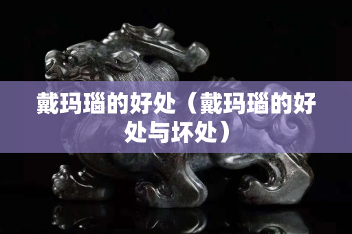 戴玛瑙的好处（戴玛瑙的好处与坏处）