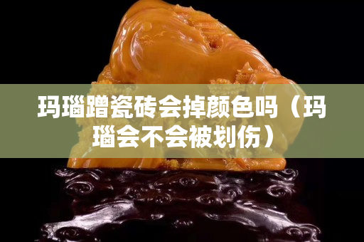 玛瑙蹭瓷砖会掉颜色吗（玛瑙会不会被划伤）