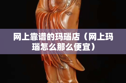 网上靠谱的玛瑙店（网上玛瑙怎么那么便宜）