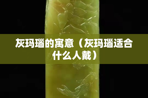 灰玛瑙的寓意（灰玛瑙适合什么人戴）