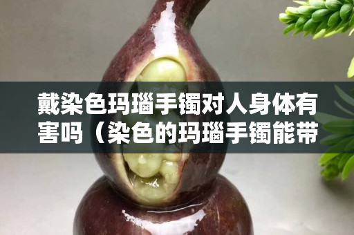 戴染色玛瑙手镯对人身体有害吗（染色的玛瑙手镯能带吗）
