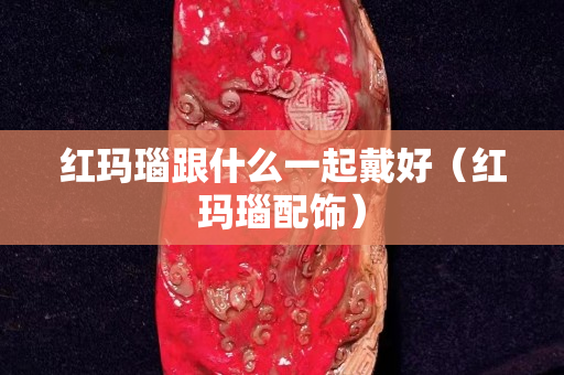 红玛瑙跟什么一起戴好（红玛瑙配饰）