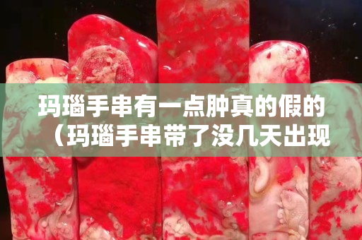 玛瑙手串有一点肿真的假的（玛瑙手串带了没几天出现红色丝状物是怎么回事）