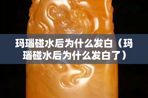 玛瑙碰水后为什么发白（玛瑙碰水后为什么发白了）