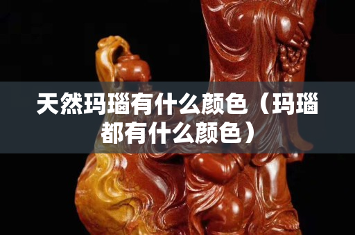 天然玛瑙有什么颜色（玛瑙都有什么颜色）