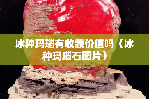 冰种玛瑙有收藏价值吗（冰种玛瑙石图片）