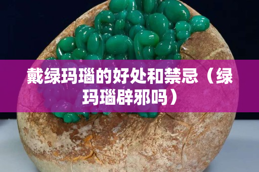 戴绿玛瑙的好处和禁忌（绿玛瑙辟邪吗）