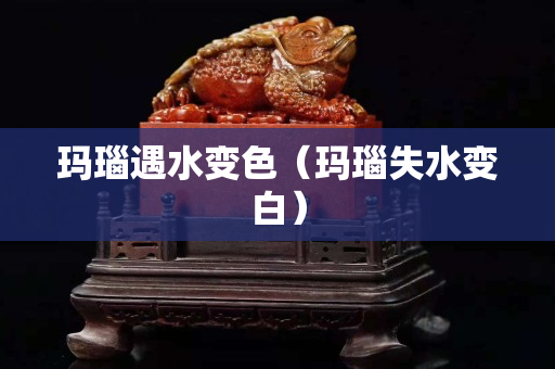 玛瑙遇水变色（玛瑙失水变白）