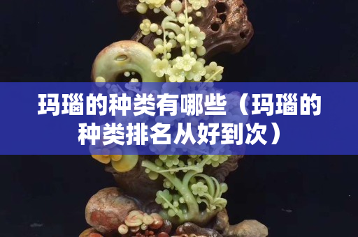 玛瑙的种类有哪些（玛瑙的种类排名从好到次）