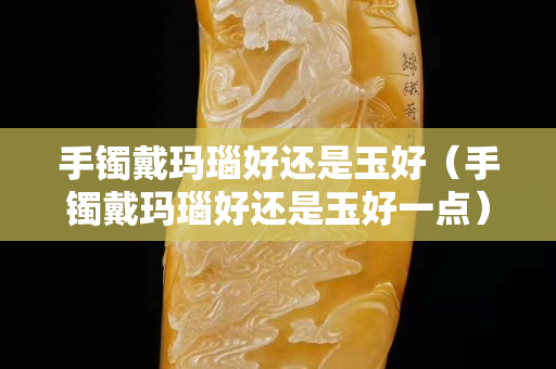 手镯戴玛瑙好还是玉好（手镯戴玛瑙好还是玉好一点）