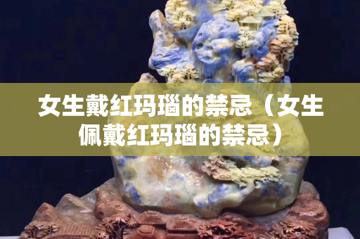 女生戴红玛瑙的禁忌（女生佩戴红玛瑙的禁忌）