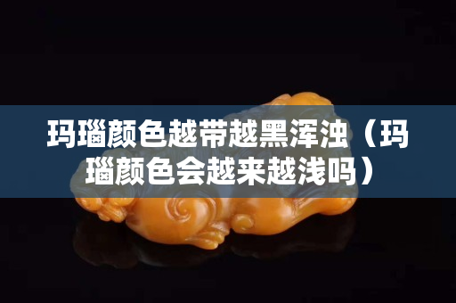 玛瑙颜色越带越黑浑浊（玛瑙颜色会越来越浅吗）