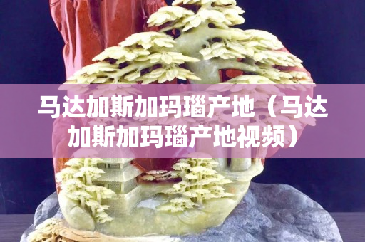 马达加斯加玛瑙产地（马达加斯加玛瑙产地视频）
