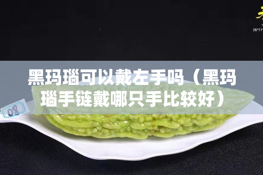 黑玛瑙可以戴左手吗（黑玛瑙手链戴哪只手比较好）